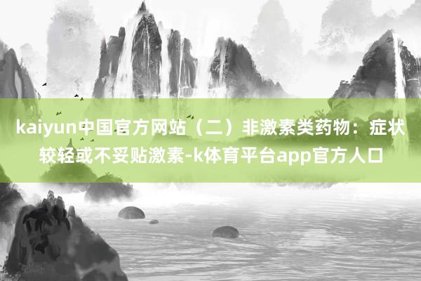 kaiyun中国官方网站（二）非激素类药物：症状较轻或不妥贴激素-k体育平台app官方人口