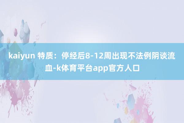 kaiyun 特质：停经后8-12周出现不法例阴谈流血-k体育平台app官方人口