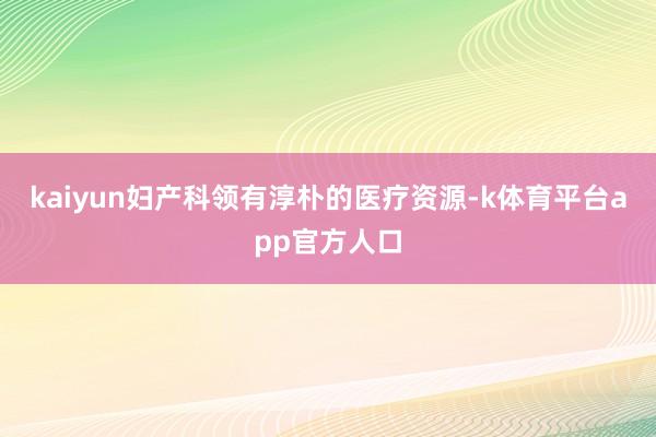 kaiyun妇产科领有淳朴的医疗资源-k体育平台app官方人口