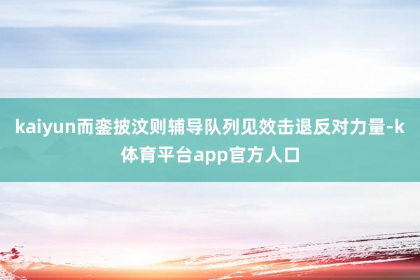 kaiyun而銮披汶则辅导队列见效击退反对力量-k体育平台app官方人口