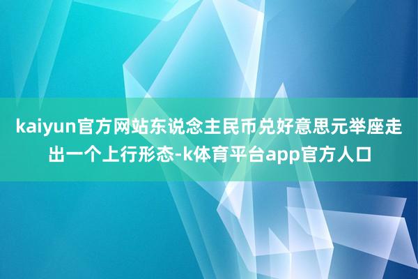 kaiyun官方网站东说念主民币兑好意思元举座走出一个上行形态-k体育平台app官方人口
