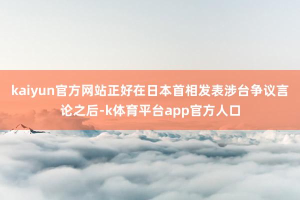 kaiyun官方网站正好在日本首相发表涉台争议言论之后-k体育平台app官方人口