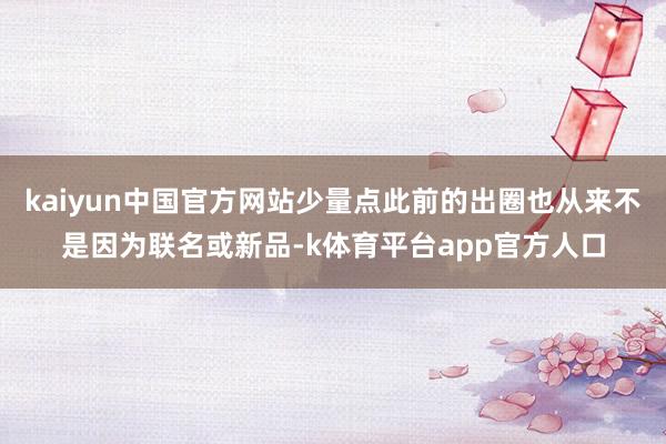 kaiyun中国官方网站少量点此前的出圈也从来不是因为联名或新品-k体育平台app官方人口