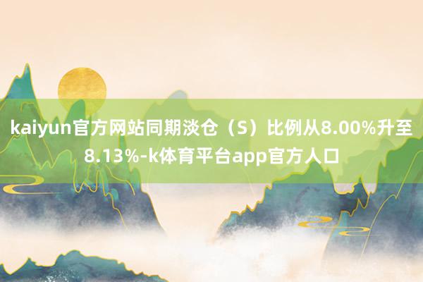 kaiyun官方网站同期淡仓（S）比例从8.00%升至8.13%-k体育平台app官方人口