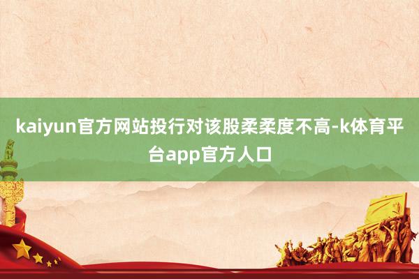 kaiyun官方网站投行对该股柔柔度不高-k体育平台app官方人口