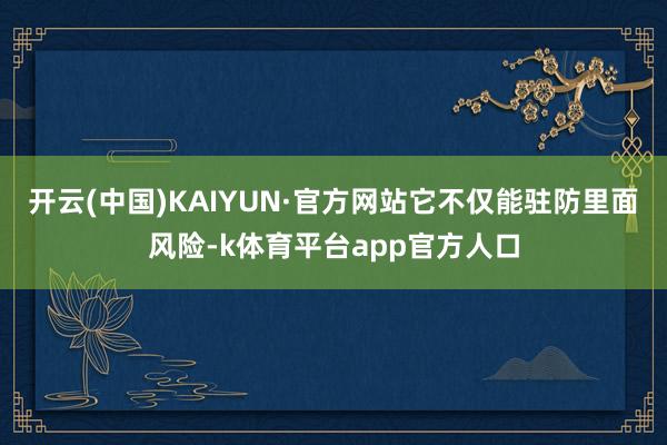 开云(中国)KAIYUN·官方网站它不仅能驻防里面风险-k体育平台app官方人口
