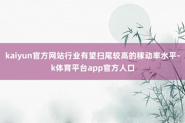 kaiyun官方网站行业有望扫尾较高的稼动率水平-k体育平台app官方人口