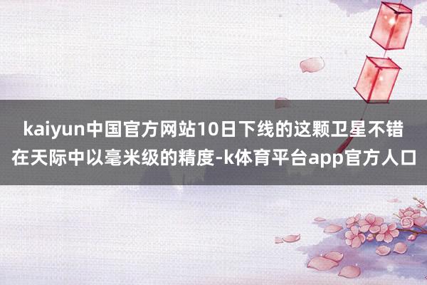 kaiyun中国官方网站10日下线的这颗卫星不错在天际中以毫米级的精度-k体育平台app官方人口