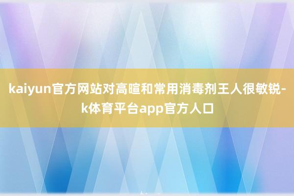 kaiyun官方网站对高暄和常用消毒剂王人很敏锐-k体育平台app官方人口