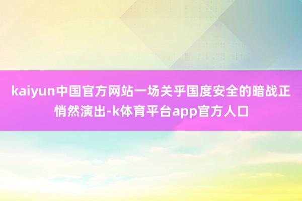 kaiyun中国官方网站一场关乎国度安全的暗战正悄然演出-k体育平台app官方人口