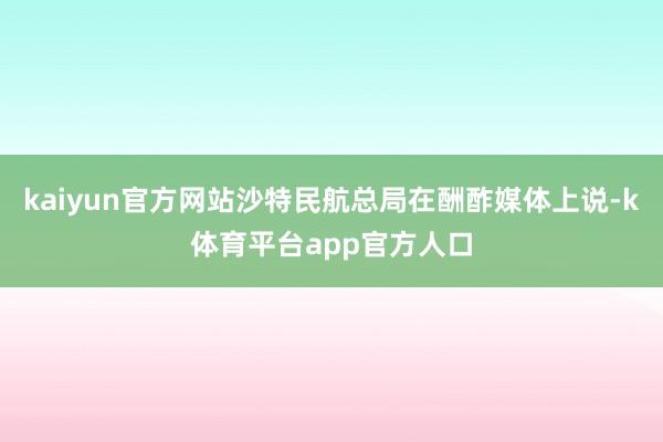 kaiyun官方网站沙特民航总局在酬酢媒体上说-k体育平台app官方人口