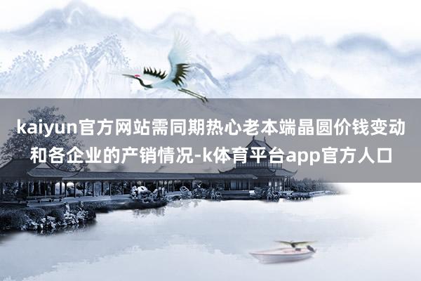 kaiyun官方网站需同期热心老本端晶圆价钱变动和各企业的产销情况-k体育平台app官方人口