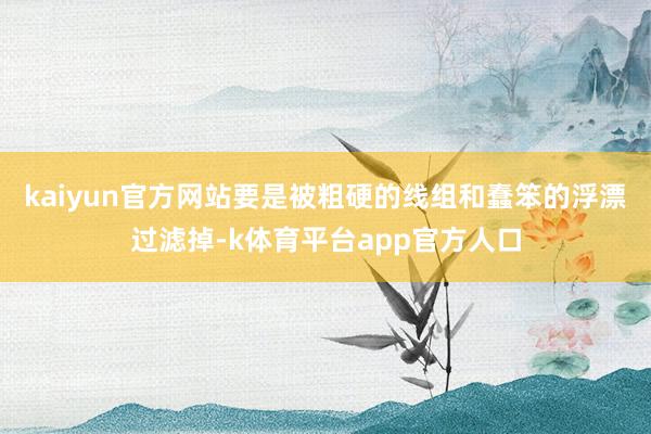kaiyun官方网站要是被粗硬的线组和蠢笨的浮漂过滤掉-k体育平台app官方人口