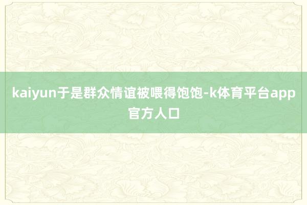 kaiyun于是群众情谊被喂得饱饱-k体育平台app官方人口