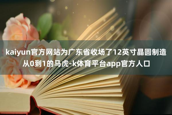 kaiyun官方网站为广东省收场了12英寸晶圆制造从0到1的马虎-k体育平台app官方人口