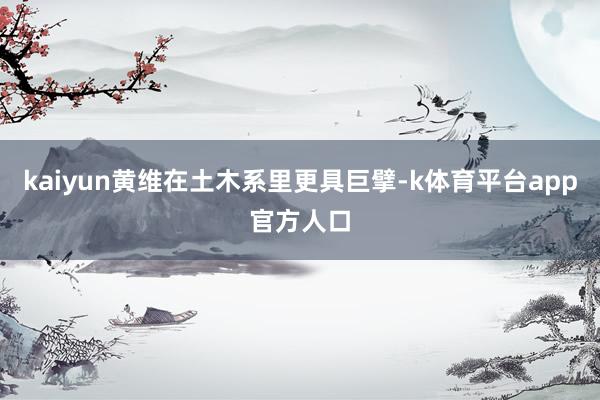kaiyun黄维在土木系里更具巨擘-k体育平台app官方人口