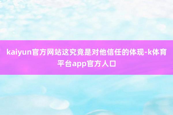 kaiyun官方网站这究竟是对他信任的体现-k体育平台app官方人口