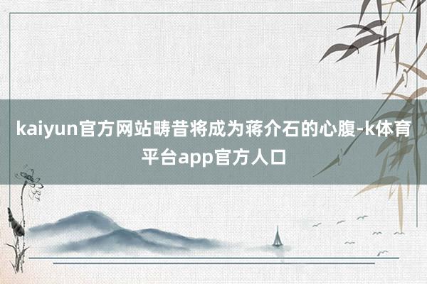 kaiyun官方网站畴昔将成为蒋介石的心腹-k体育平台app官方人口