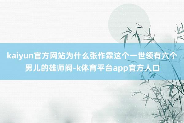 kaiyun官方网站为什么张作霖这个一世领有六个男儿的雄师阀-k体育平台app官方人口
