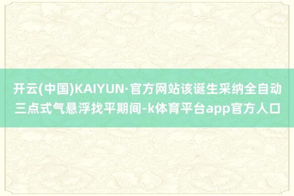 开云(中国)KAIYUN·官方网站该诞生采纳全自动三点式气悬浮找平期间-k体育平台app官方人口