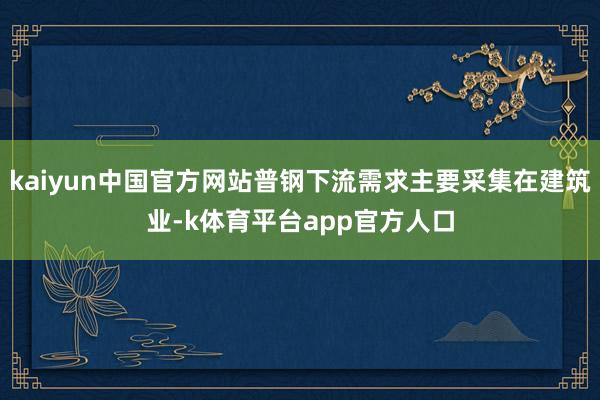 kaiyun中国官方网站普钢下流需求主要采集在建筑业-k体育平台app官方人口