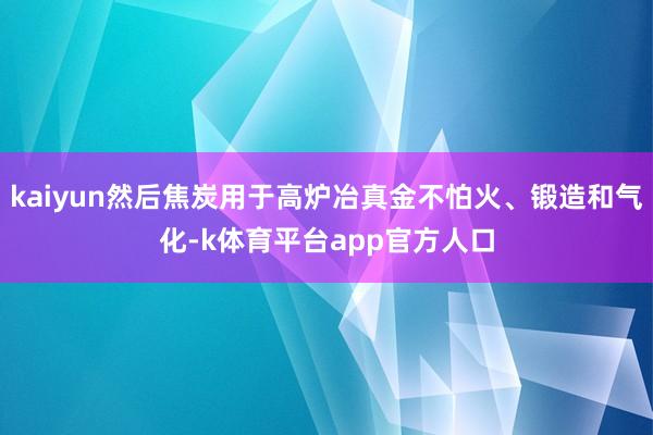kaiyun然后焦炭用于高炉冶真金不怕火、锻造和气化-k体育平台app官方人口