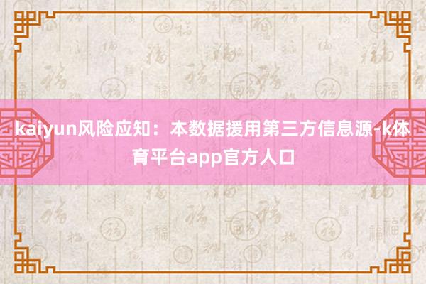 kaiyun风险应知：本数据援用第三方信息源-k体育平台app官方人口