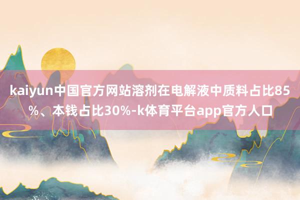 kaiyun中国官方网站溶剂在电解液中质料占比85%、本钱占比30%-k体育平台app官方人口