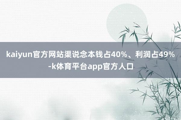 kaiyun官方网站渠说念本钱占40%、利润占49%-k体育平台app官方人口