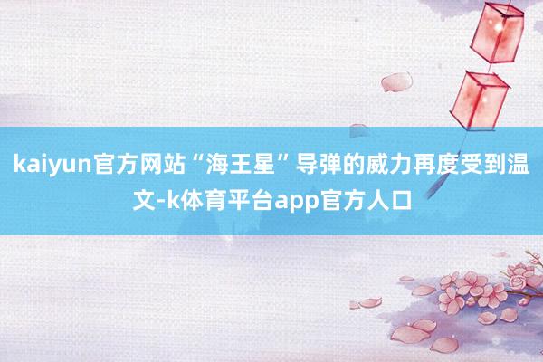 kaiyun官方网站“海王星”导弹的威力再度受到温文-k体育平台app官方人口