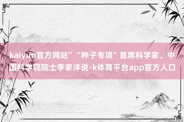 kaiyun官方网站”“种子专项”首席科学家、中国科学院院士李家洋说-k体育平台app官方人口
