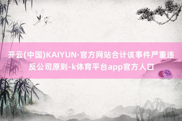 开云(中国)KAIYUN·官方网站合计该事件严重违反公司原则-k体育平台app官方人口