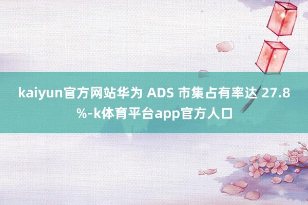 kaiyun官方网站华为 ADS 市集占有率达 27.8%-k体育平台app官方人口