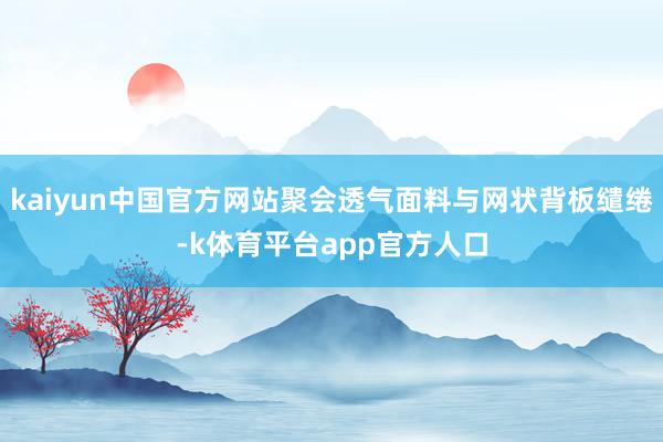 kaiyun中国官方网站聚会透气面料与网状背板缱绻-k体育平台app官方人口