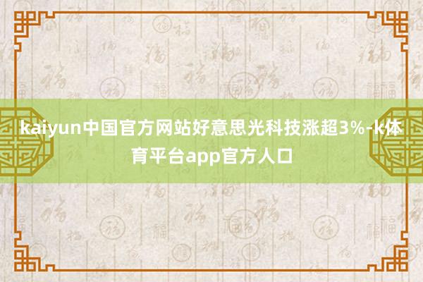 kaiyun中国官方网站好意思光科技涨超3%-k体育平台app官方人口