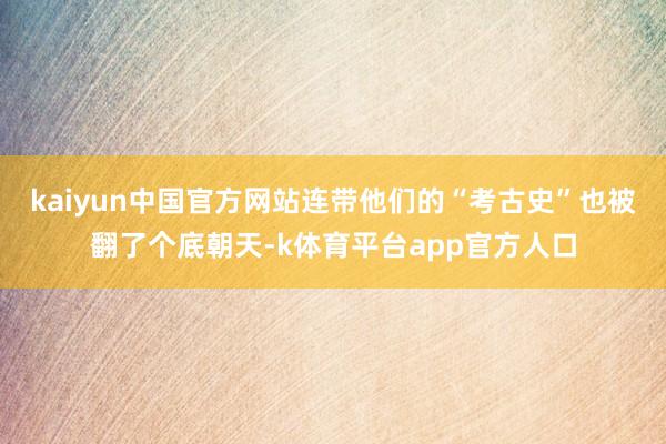 kaiyun中国官方网站连带他们的“考古史”也被翻了个底朝天-k体育平台app官方人口