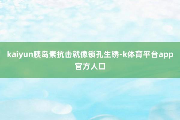 kaiyun胰岛素抗击就像锁孔生锈-k体育平台app官方人口