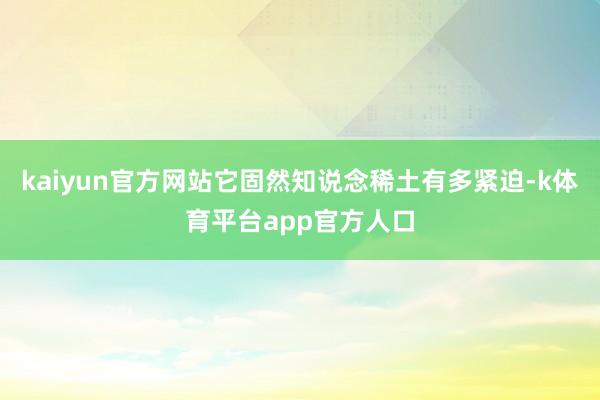 kaiyun官方网站它固然知说念稀土有多紧迫-k体育平台app官方人口