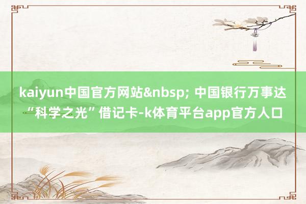 kaiyun中国官方网站&nbsp; 中国银行万事达“科学之光”借记卡-k体育平台app官方人口