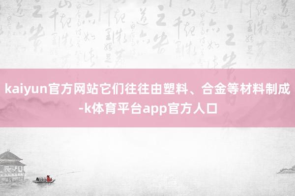 kaiyun官方网站它们往往由塑料、合金等材料制成-k体育平台app官方人口