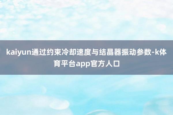 kaiyun通过约束冷却速度与结晶器振动参数-k体育平台app官方人口