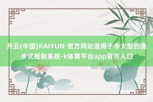 开云(中国)KAIYUN·官方网站适用于中大型的漫步式抵制系统-k体育平台app官方人口