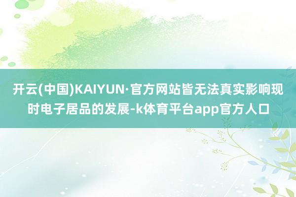 开云(中国)KAIYUN·官方网站皆无法真实影响现时电子居品的发展-k体育平台app官方人口