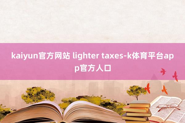 kaiyun官方网站 lighter taxes-k体育平台app官方人口