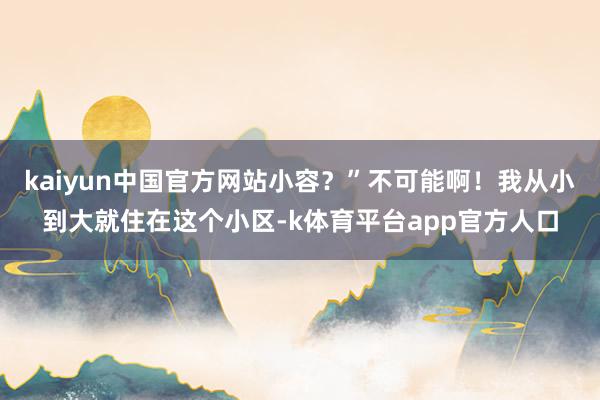kaiyun中国官方网站小容？”不可能啊！我从小到大就住在这个小区-k体育平台app官方人口