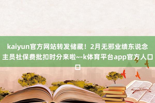 kaiyun官方网站转发储藏！2月无邪业绩东说念主员社保费批扣时分来啦~-k体育平台app官方人口