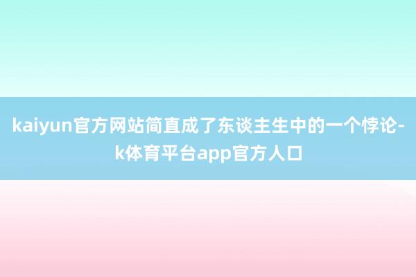 kaiyun官方网站简直成了东谈主生中的一个悖论-k体育平台app官方人口