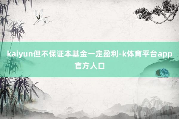 kaiyun但不保证本基金一定盈利-k体育平台app官方人口