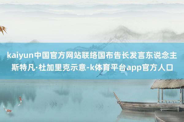 kaiyun中国官方网站联络国布告长发言东说念主斯特凡·杜加里克示意-k体育平台app官方人口