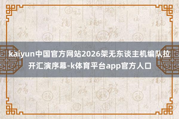 kaiyun中国官方网站2026架无东谈主机编队拉开汇演序幕-k体育平台app官方人口